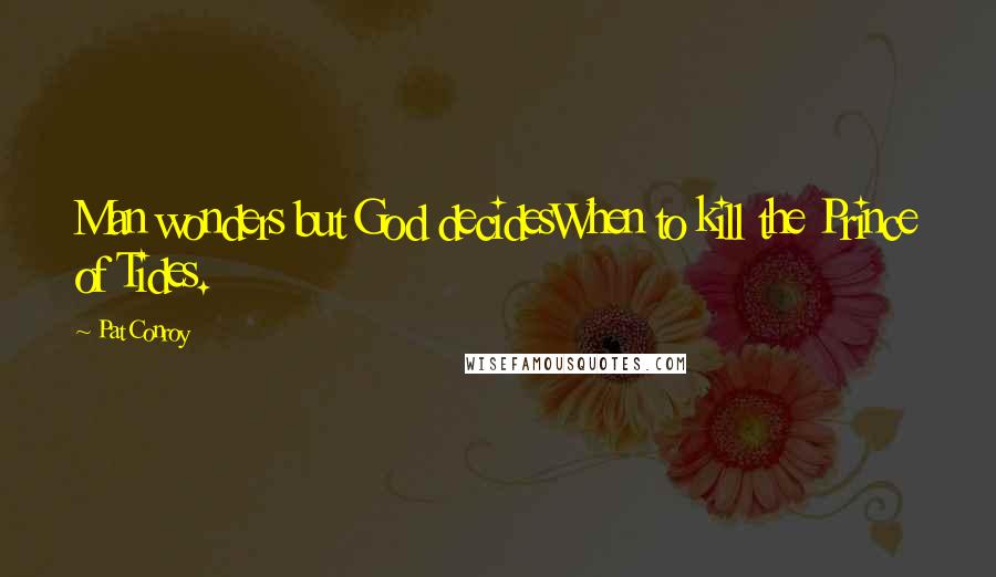 Pat Conroy Quotes: Man wonders but God decidesWhen to kill the Prince of Tides.