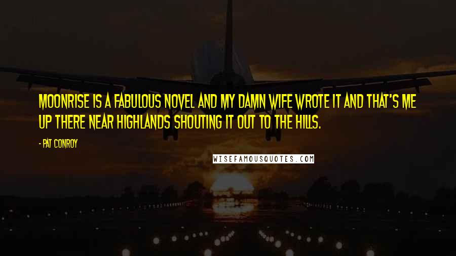 Pat Conroy Quotes: Moonrise is a fabulous novel and my damn wife wrote it and that's me up there near Highlands shouting it out to the hills.