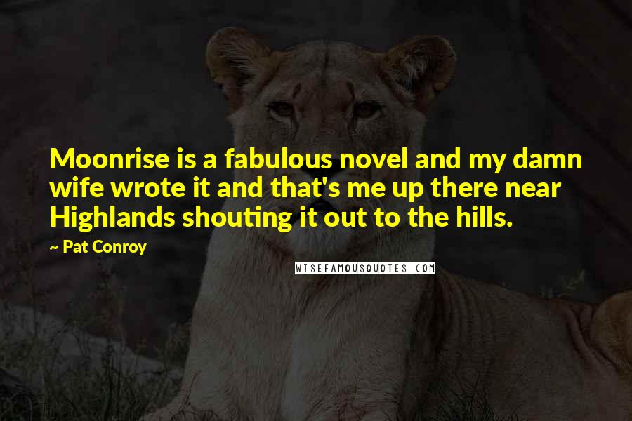 Pat Conroy Quotes: Moonrise is a fabulous novel and my damn wife wrote it and that's me up there near Highlands shouting it out to the hills.