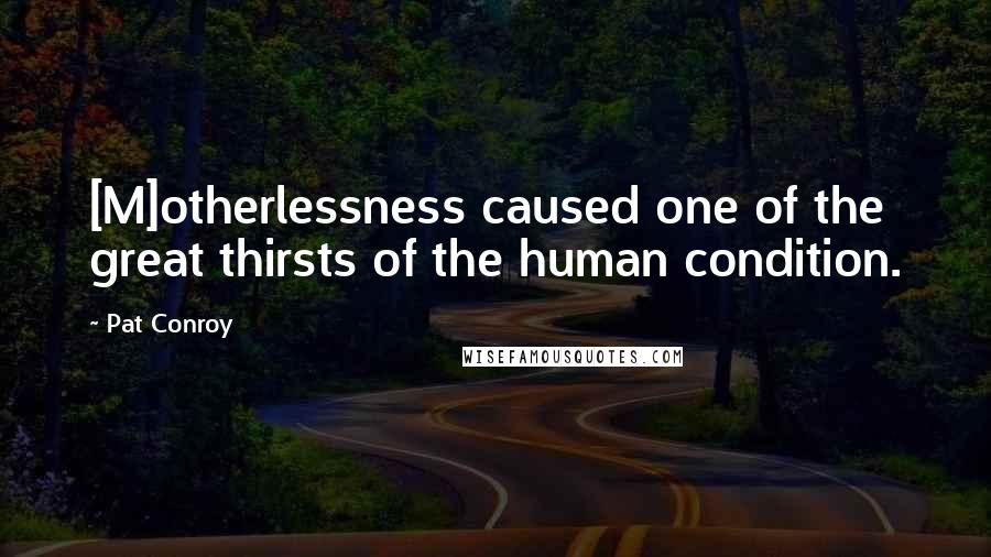 Pat Conroy Quotes: [M]otherlessness caused one of the great thirsts of the human condition.