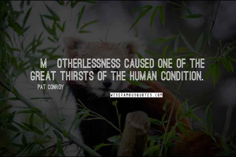 Pat Conroy Quotes: [M]otherlessness caused one of the great thirsts of the human condition.