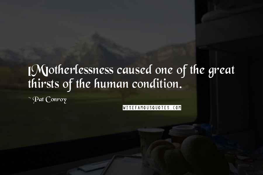 Pat Conroy Quotes: [M]otherlessness caused one of the great thirsts of the human condition.
