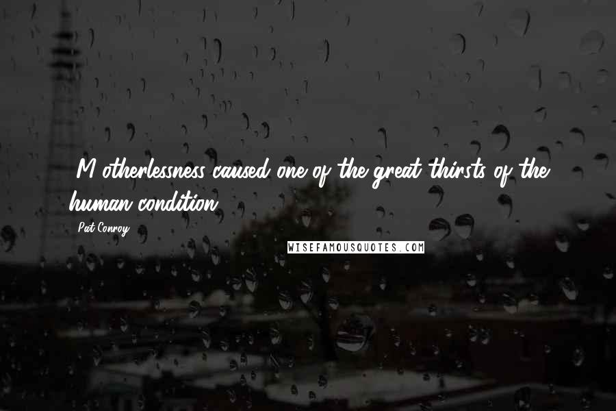 Pat Conroy Quotes: [M]otherlessness caused one of the great thirsts of the human condition.