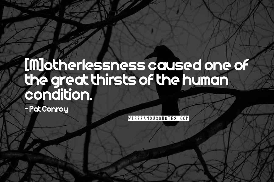 Pat Conroy Quotes: [M]otherlessness caused one of the great thirsts of the human condition.