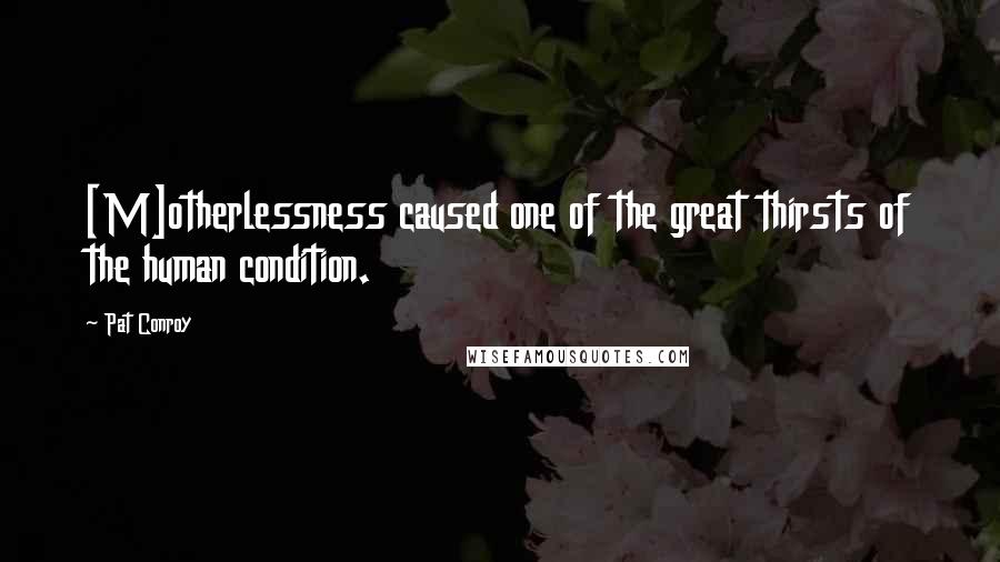 Pat Conroy Quotes: [M]otherlessness caused one of the great thirsts of the human condition.