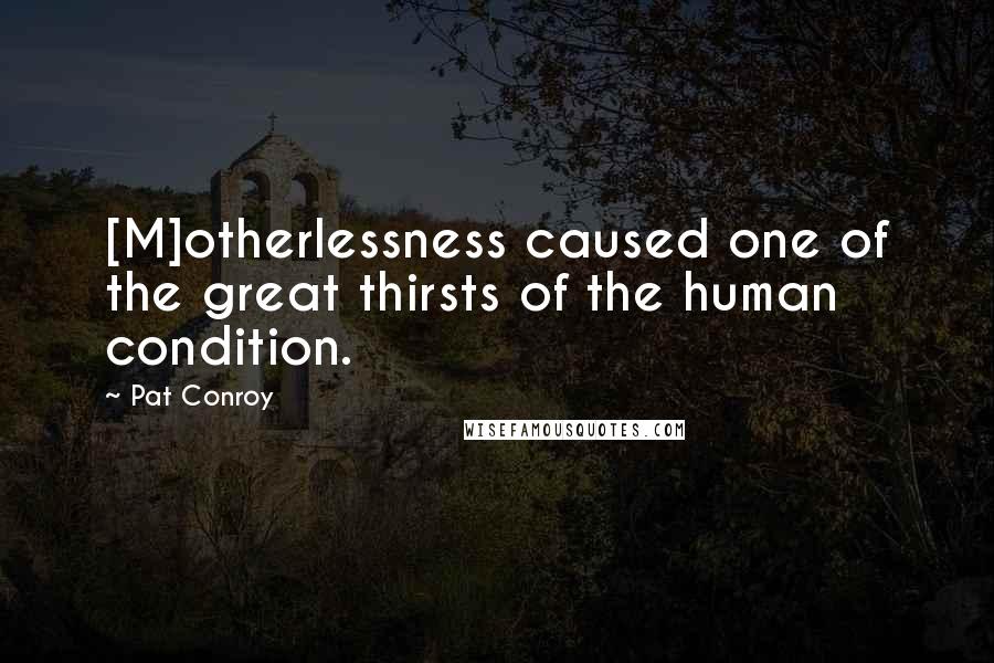 Pat Conroy Quotes: [M]otherlessness caused one of the great thirsts of the human condition.