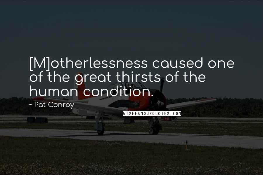 Pat Conroy Quotes: [M]otherlessness caused one of the great thirsts of the human condition.