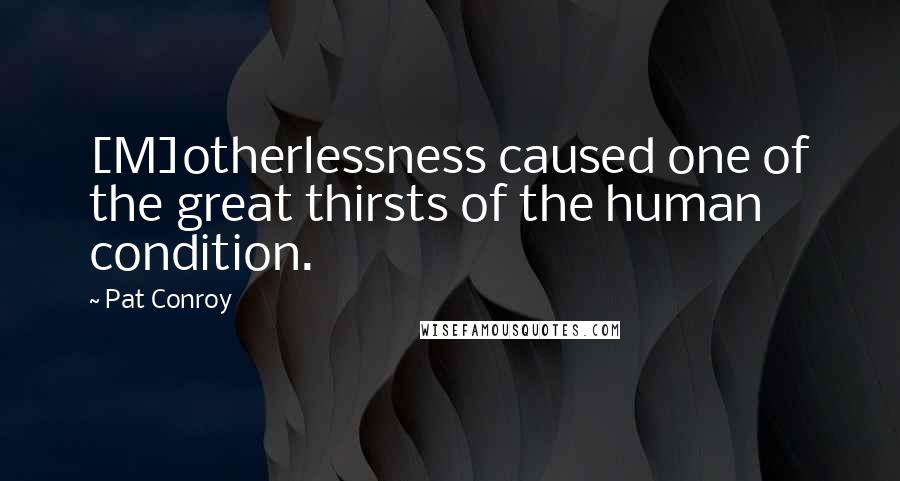 Pat Conroy Quotes: [M]otherlessness caused one of the great thirsts of the human condition.