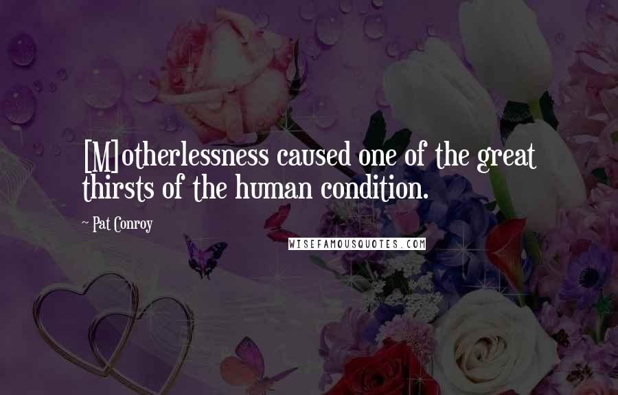 Pat Conroy Quotes: [M]otherlessness caused one of the great thirsts of the human condition.