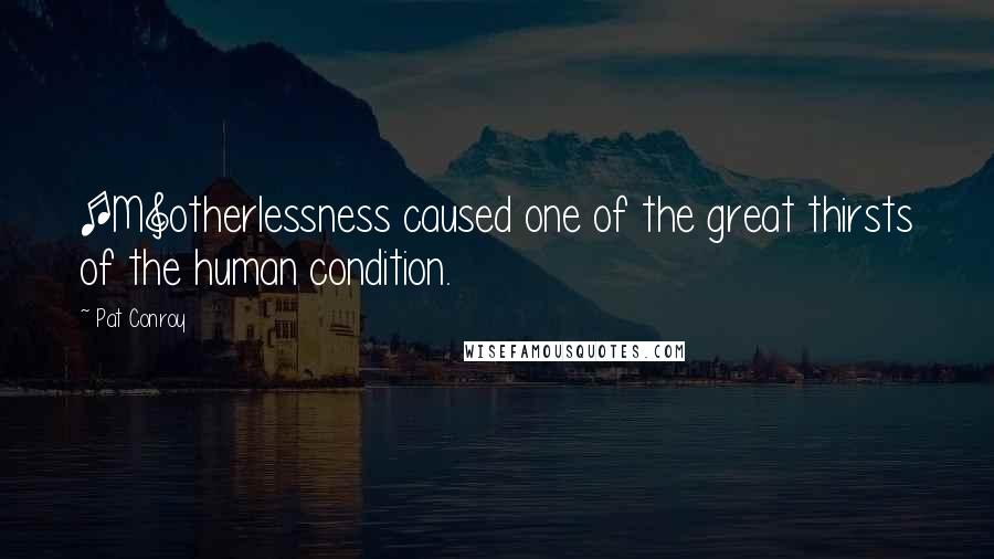 Pat Conroy Quotes: [M]otherlessness caused one of the great thirsts of the human condition.
