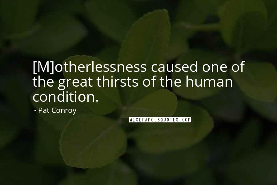 Pat Conroy Quotes: [M]otherlessness caused one of the great thirsts of the human condition.