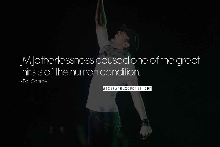 Pat Conroy Quotes: [M]otherlessness caused one of the great thirsts of the human condition.