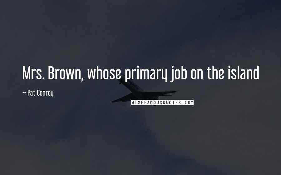 Pat Conroy Quotes: Mrs. Brown, whose primary job on the island