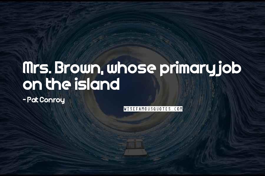 Pat Conroy Quotes: Mrs. Brown, whose primary job on the island