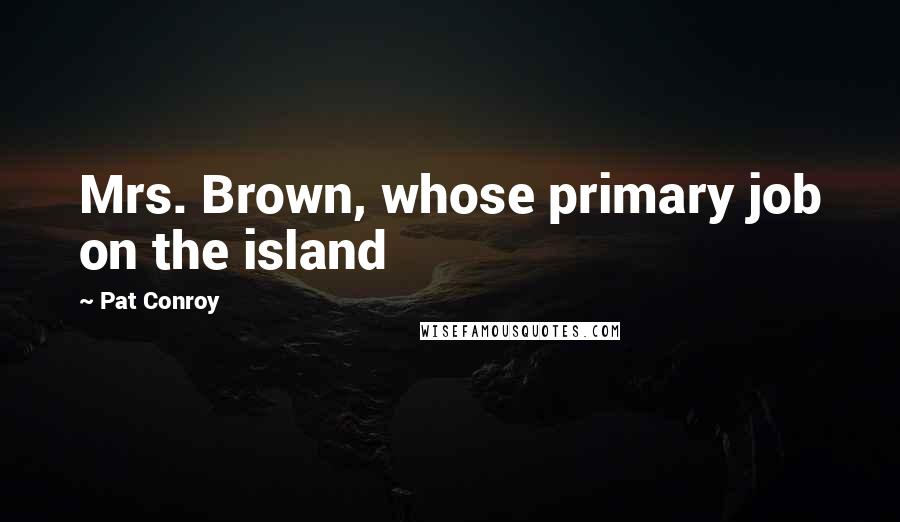 Pat Conroy Quotes: Mrs. Brown, whose primary job on the island