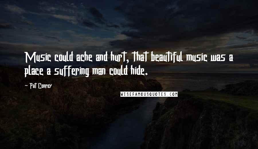 Pat Conroy Quotes: Music could ache and hurt, that beautiful music was a place a suffering man could hide.