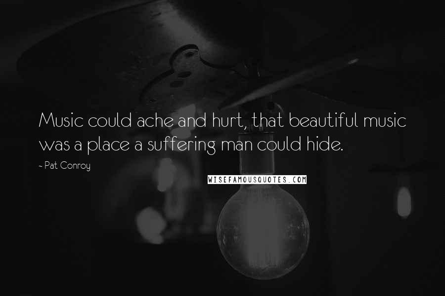Pat Conroy Quotes: Music could ache and hurt, that beautiful music was a place a suffering man could hide.