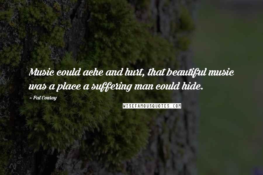 Pat Conroy Quotes: Music could ache and hurt, that beautiful music was a place a suffering man could hide.