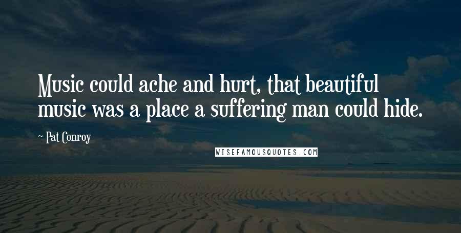 Pat Conroy Quotes: Music could ache and hurt, that beautiful music was a place a suffering man could hide.