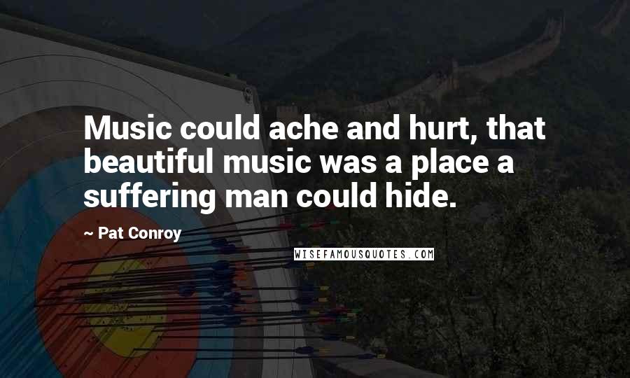 Pat Conroy Quotes: Music could ache and hurt, that beautiful music was a place a suffering man could hide.