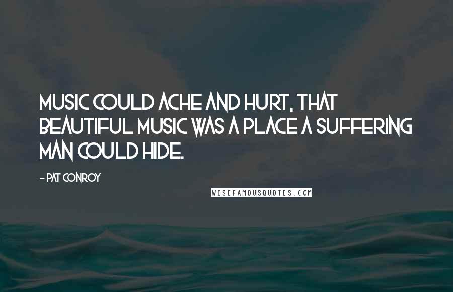 Pat Conroy Quotes: Music could ache and hurt, that beautiful music was a place a suffering man could hide.