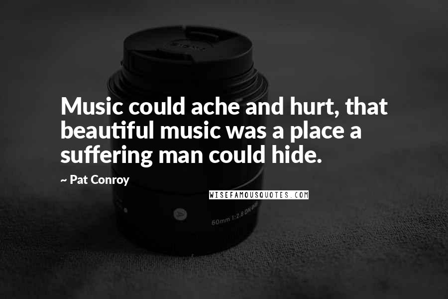 Pat Conroy Quotes: Music could ache and hurt, that beautiful music was a place a suffering man could hide.