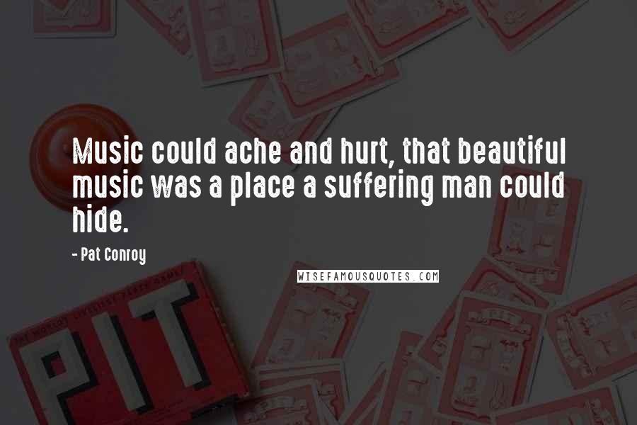 Pat Conroy Quotes: Music could ache and hurt, that beautiful music was a place a suffering man could hide.