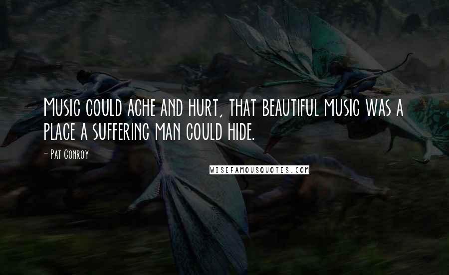Pat Conroy Quotes: Music could ache and hurt, that beautiful music was a place a suffering man could hide.