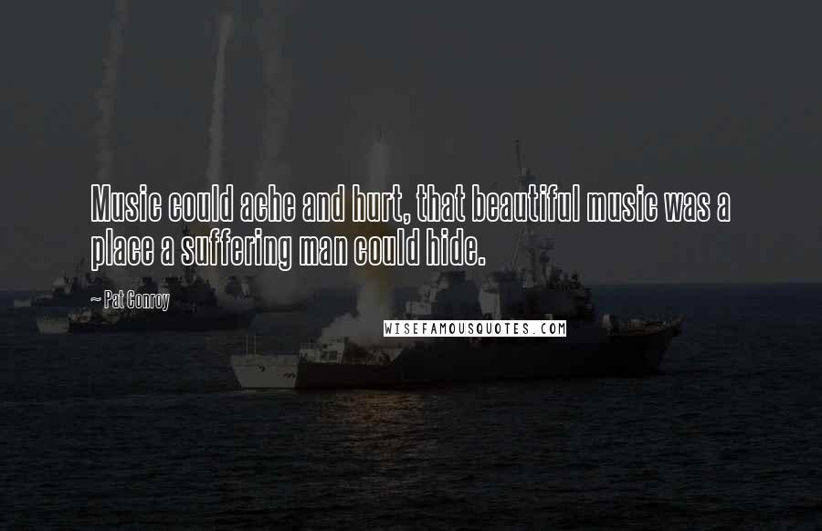 Pat Conroy Quotes: Music could ache and hurt, that beautiful music was a place a suffering man could hide.