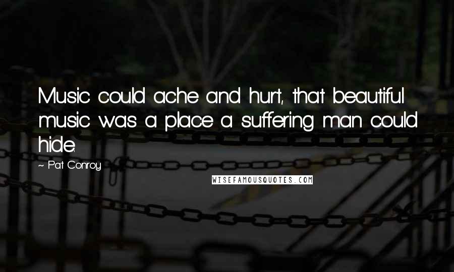 Pat Conroy Quotes: Music could ache and hurt, that beautiful music was a place a suffering man could hide.