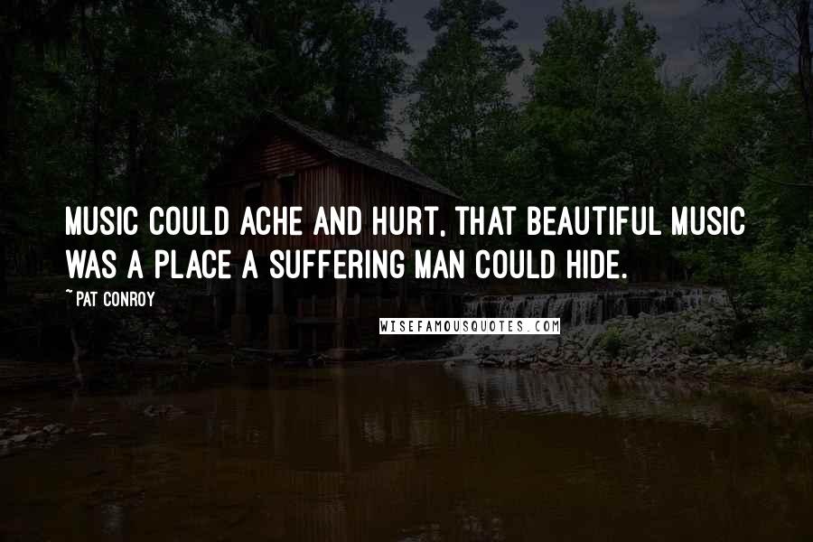 Pat Conroy Quotes: Music could ache and hurt, that beautiful music was a place a suffering man could hide.