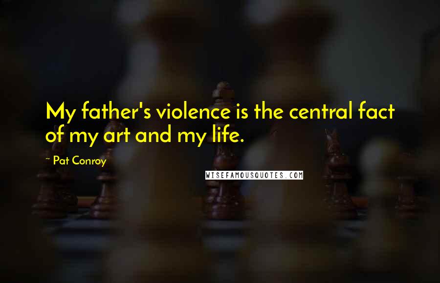 Pat Conroy Quotes: My father's violence is the central fact of my art and my life.