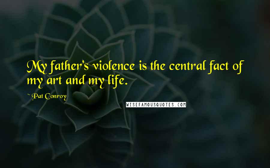 Pat Conroy Quotes: My father's violence is the central fact of my art and my life.
