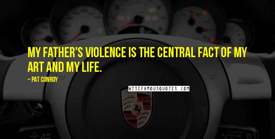 Pat Conroy Quotes: My father's violence is the central fact of my art and my life.
