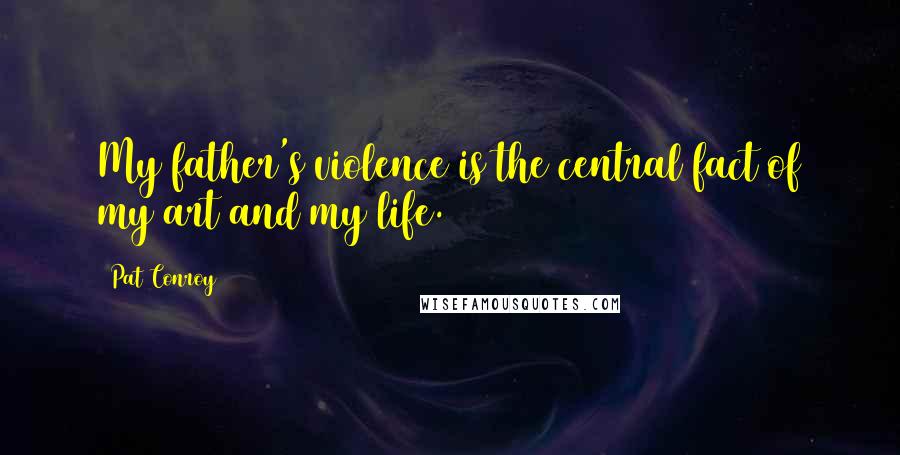 Pat Conroy Quotes: My father's violence is the central fact of my art and my life.