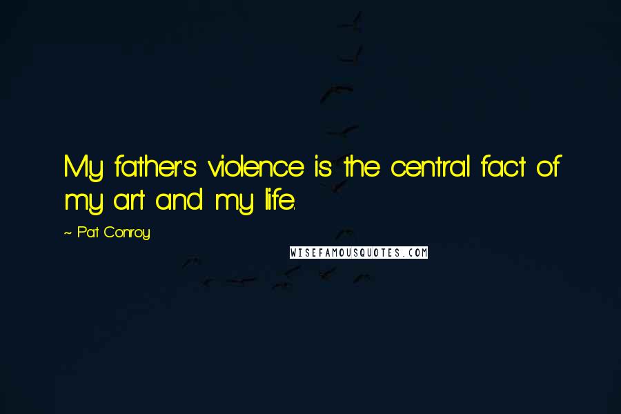 Pat Conroy Quotes: My father's violence is the central fact of my art and my life.