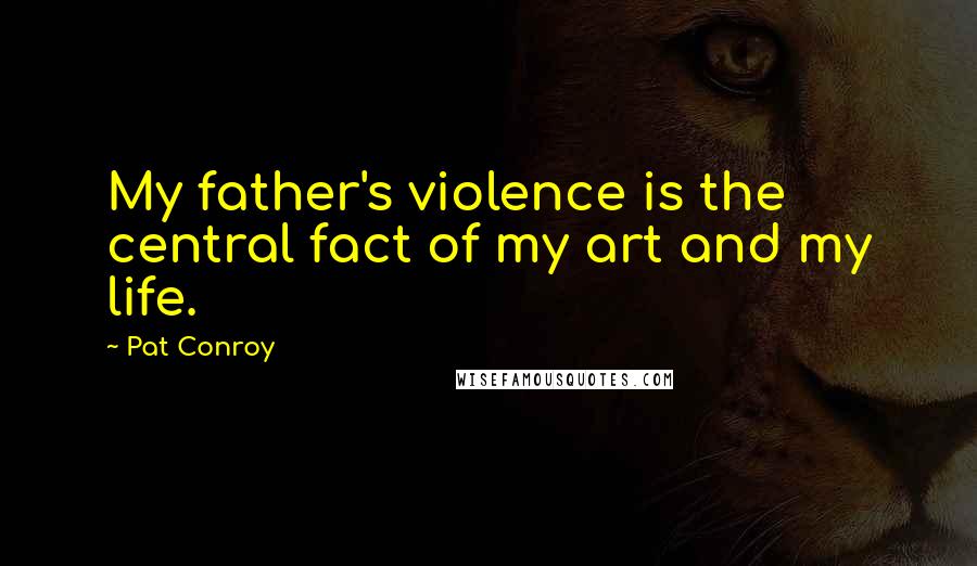 Pat Conroy Quotes: My father's violence is the central fact of my art and my life.