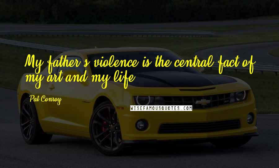 Pat Conroy Quotes: My father's violence is the central fact of my art and my life.