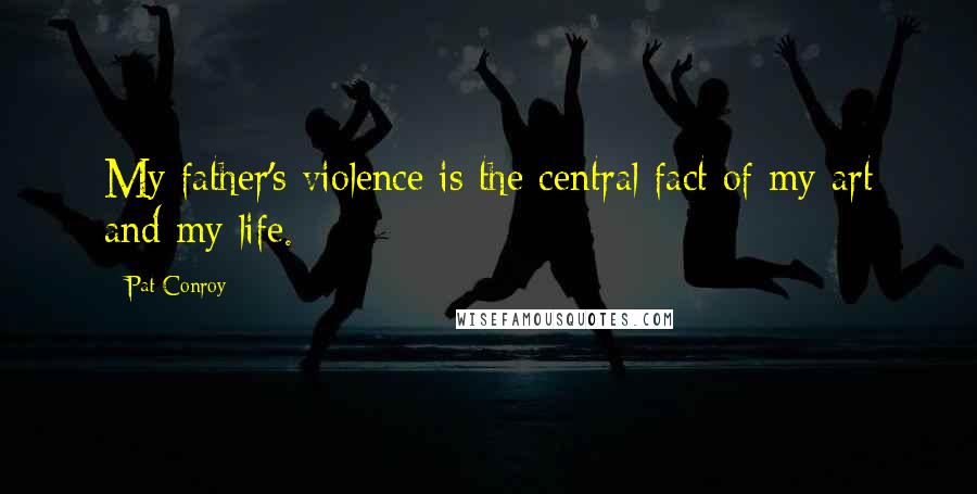 Pat Conroy Quotes: My father's violence is the central fact of my art and my life.
