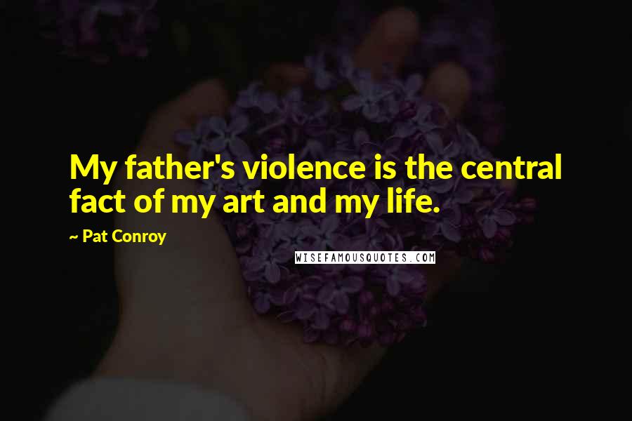 Pat Conroy Quotes: My father's violence is the central fact of my art and my life.