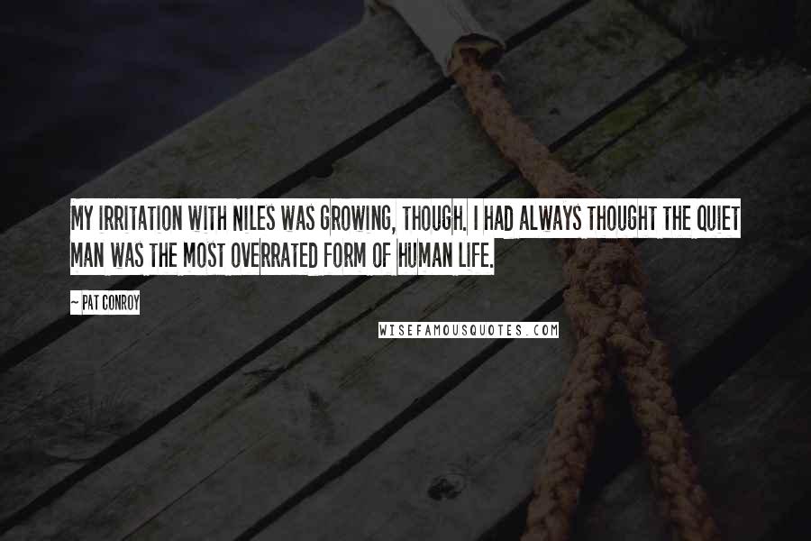 Pat Conroy Quotes: My irritation with Niles was growing, though. I had always thought the quiet man was the most overrated form of human life.