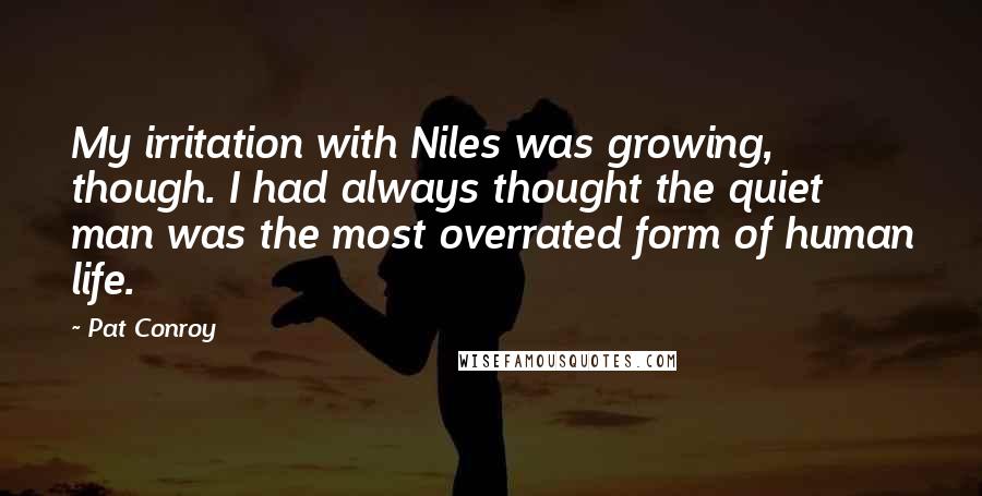 Pat Conroy Quotes: My irritation with Niles was growing, though. I had always thought the quiet man was the most overrated form of human life.