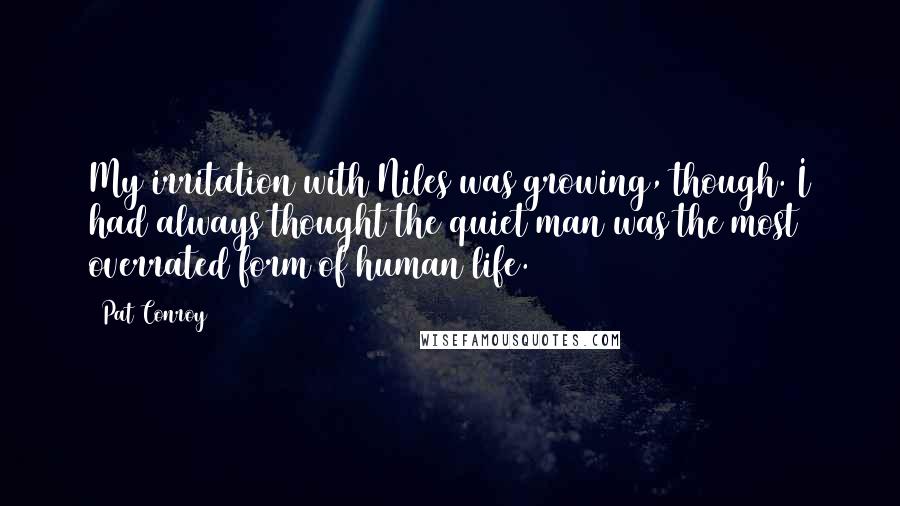 Pat Conroy Quotes: My irritation with Niles was growing, though. I had always thought the quiet man was the most overrated form of human life.