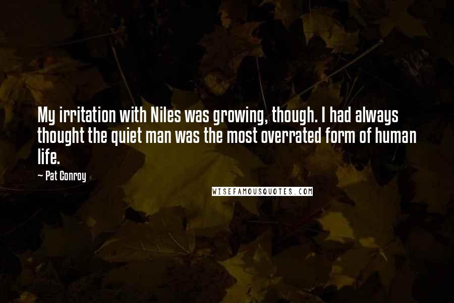 Pat Conroy Quotes: My irritation with Niles was growing, though. I had always thought the quiet man was the most overrated form of human life.