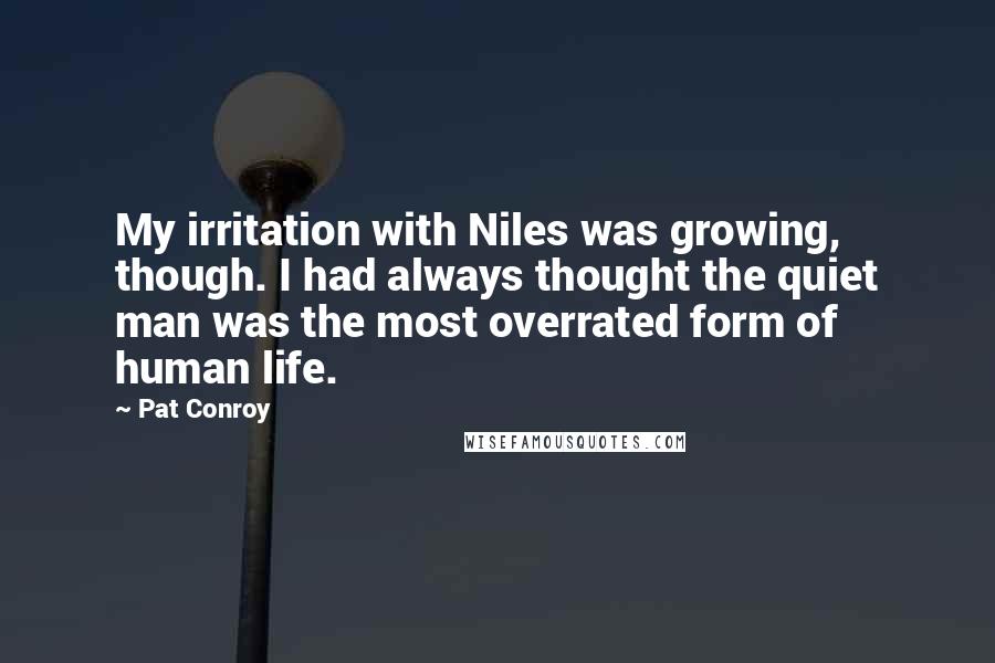 Pat Conroy Quotes: My irritation with Niles was growing, though. I had always thought the quiet man was the most overrated form of human life.