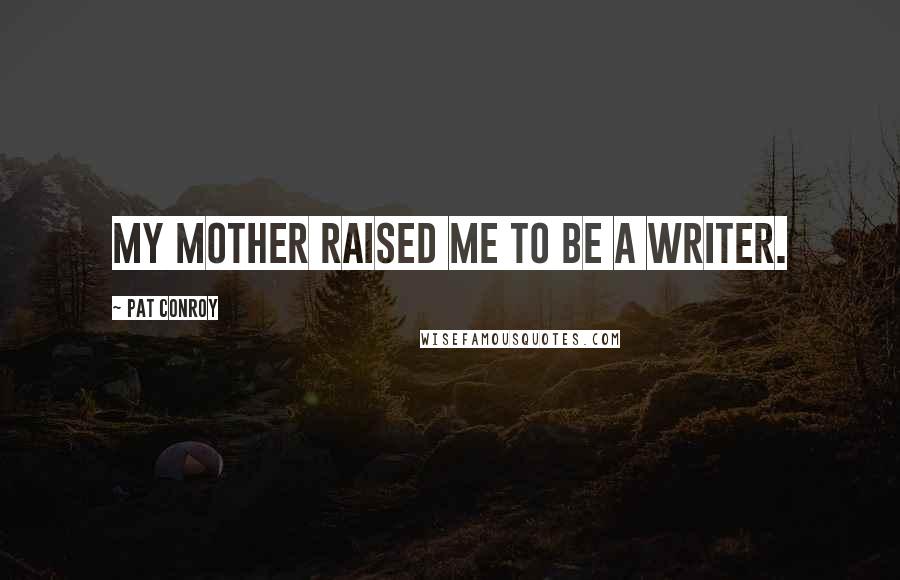 Pat Conroy Quotes: My mother raised me to be a writer.