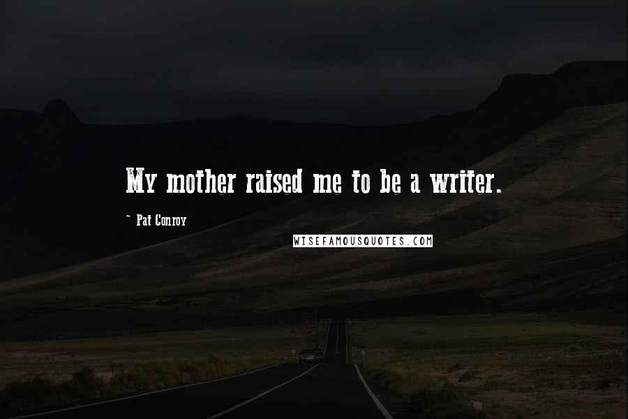 Pat Conroy Quotes: My mother raised me to be a writer.