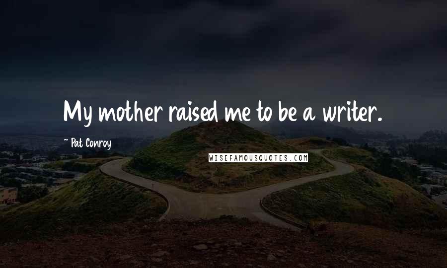 Pat Conroy Quotes: My mother raised me to be a writer.