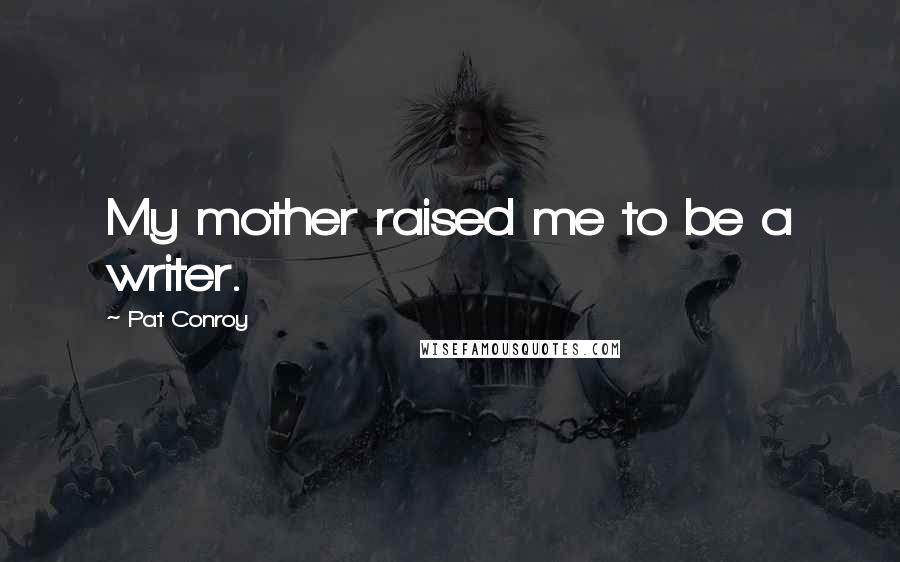 Pat Conroy Quotes: My mother raised me to be a writer.