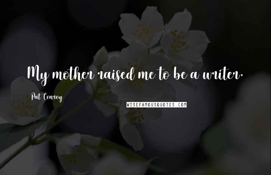 Pat Conroy Quotes: My mother raised me to be a writer.